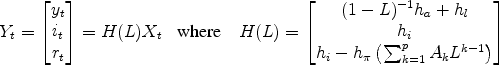 \begin{align*} Y_t &= \begin{bmatrix}y_t \\ i_t \\ r_t \end{bmatrix} = H(L) X_t & \text{where} \quad H(L) &= \begin{bmatrix}(1-L)^{-1} h_{a} + h_l \\ h_i \\ h_i - h_\pi \left(\sum_{k=1}^p A_k L^{k-1} \right) \end{bmatrix}\end{align*}