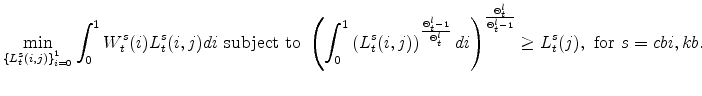 \displaystyle \min_{\left\{ L^{s}_{t}(i,j)\right\} _{i=0}^{1}} \int_{0}^{1} W_{t}^{s}(i)L^{s}_{t}(i,j)di\mathrm{\ subject \ to \ } \left(\int_{0}^{1}\left(L^{s}_{t}(i,j)\right)^{\frac{\Theta^{l}_{t}-1} {% \Theta_{t}^{l}}} di\right)^{\frac{\Theta^{l}_{t}} {\Theta^{l}_{t}-1}} \geq L^{s}_{t}(j),\ \mathrm{for} \ s=cbi,kb.