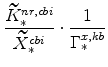 \displaystyle \frac{\widetilde{K}^{nr,cbi}_{\ast}}{\widetilde{X}^{cbi}_{\ast}}\cdot \frac{1}{\Gamma^{x,kb}_{\ast}}