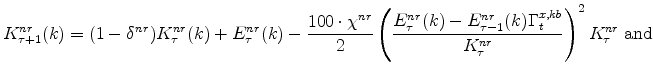 \displaystyle K^{nr}_{\tau+1}(k) = (1 - \delta^{nr})K^{nr}_{\tau}(k) + E^{nr}_{\tau}(k) - \frac{% 100 \cdot \chi^{nr}}{2} \left(\frac{E^{nr}_{\tau}(k) - E^{nr}_{% \tau-1}(k)\Gamma^{x,kb}_{t}}{K^{nr}_{\tau}} \right)^{ 2} K^{nr}_{\tau}\;% \mathrm{and}