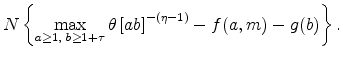 \displaystyle N\left\{ \max_{a\geq 1\text{, }b\geq 1+\tau }\theta \left[ ab\right] ^{-\left( \eta -1\right) }-f(a,m)-g(b)\right\} \text{.}