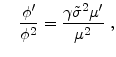 \displaystyle \quad \frac{\phi ^{\prime }}{\phi ^{2}}=\frac{\gamma \tilde{\sigma} ^{2}\mu ^{\prime }}{\mu ^{2}} \;,