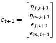 \displaystyle \varepsilon_{t+1}= \begin{bmatrix} \eta_{f,t+1}\ \eta_{m,t+1}\ \epsilon_{f,t+1}\ \epsilon_{m,t+1} \end{bmatrix}