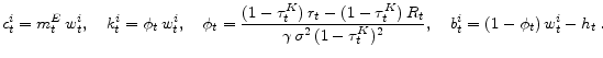 \displaystyle c_{t}^{i}=m_{t}^{E}\,w_{t}^{i},\quad k_{t}^{i}=\phi_{t}\,w_{t}^{i}, \quad\phi _{t}=\frac{(1-\tau_{t}^{K})\,r_{t}-(1-\tau_{t}^{K})\,R_{t}}{\gamma \,\sigma ^{2} \,(1-\tau_{t}^{K})^{2}}, \quad b_{t}^{i}=(1-\phi_t)\,w_{t}^{i}-h_t\,.