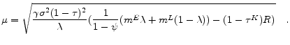 \displaystyle \mu =\sqrt{\frac{\gamma \sigma ^{2}(1-\tau )^{2}}{\lambda }(\frac{1}{1-\psi }% (m^{E}\lambda +m^{L}(1-\lambda ))-(1-\tau^K)R)} \quad.