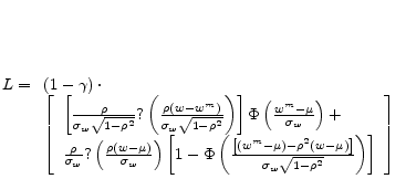  L= \begin{array}[t]{l} \left(1-\gamma \right)\cdot \ \left[ \begin{array}{l} \left[\frac{\rho }{{\sigma }_w\sqrt{1-{\rho }^2}}?\left(\frac{\rho \left(w-w^m\right)}{{\sigma }_w\sqrt{1-{\rho }^2}}\right)\right]\Phi \left(\frac{w^m-\mu }{{\sigma }_w}\right)+ \ \frac{\rho }{{\sigma }_w}?\left(\frac{\rho (w-\mu )}{{\sigma }_w}\right)\left[1-\Phi \left(\frac{\left[\left(w^m-\mu \right)-{\rho }^2(w-\mu )\right]}{{\sigma }_w\sqrt{1-{\rho }^2}}\right)\right] \end{array}\right] \end{array}