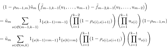 \begin{multline*} (1-\rho_{m-1,m})\tilde{u}_{m}\left(\tilde{f}_{m-1,k-1}(u_1,\ldots,u_{m-1}) -\tilde{f}_{m-2,k-1}(u_1,\ldots,u_{m-2})\right)\ = \tilde{u}_m\sum_{s\in\ensuremath{\mathfrak{S}}(m-1,k-1)} \ensuremath{1_{\{s(k-1)=m-1\}}} \left(\prod_{i=1}^{k-2} (1-\rho_{s(i),s(i+1)})\right) \left(\prod_{i=1}^{k-1} u_{s(i)}\right)(1-\rho_{m-1,m})\ = \tilde{u}_m\sum_{s\in\ensuremath{\mathfrak{S}}(m,k)} \ensuremath{1_{\{s(k-1)=m-1\}}}\ensuremath{1_{\{s(k)=m\}}} \left(\prod_{i=1}^{k-1} (1-\rho_{s(i),s(i+1)})\right) \left(\prod_{i=1}^{k-1} u_{s(i)}\right) \end{multline*}