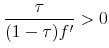 \displaystyle \frac{\tau}{(1-\tau)f'} >0