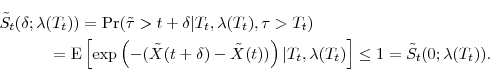 \begin{multline*} \tilde{S}_t(\delta;\ensuremath{\lambda}(T_t)) =\Pr(\tilde{\tau}>t+\delta\vert T_t, \ensuremath{\lambda}(T_t),\tau>T_t)\ =\ensuremath{{\operatorname E}\left\lbrack \exp\left(-(\tilde{X}(t+\delta)-\tilde{X}(t))\right)\vert T_t,\ensuremath{\lambda}(T_t)\right\rbrack} \leq 1 = \tilde{S}_t(0;\ensuremath{\lambda}(T_t)). \end{multline*}