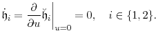 \displaystyle \ensuremath{\dot{\ensuremath{\mathfrak{h}}}}_i = \frac{\partial}{\partial u}\ensuremath{\breve{\ensuremath{\mathfrak{h}}}}_i\bigg\vert_{u=0} = 0, \quad i\in\{1,2\}. 
