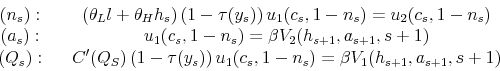 \begin{displaymath} \begin{array}{ccc} (n_{s}): & & \left(\theta_{L}l+\theta_{H}h_{s}\right)\left(1-\tau(y_{s})\right)u_{1}(c_{s},1-n_{s})=u_{2}(c_{s},1-n_{s})\ (a_{s}): & & u_{1}(c_{s},1-n_{s})=\beta V_{2}(h_{s+1},a_{s+1},s+1)\ \left(Q_{s}\right): & & C^{\prime}(Q_{S})\left(1-\tau(y_{s})\right)u_{1}(c_{s},1-n_{s})=\beta V_{1}(h_{s+1},a_{s+1},s+1) \end{array}\end{displaymath}