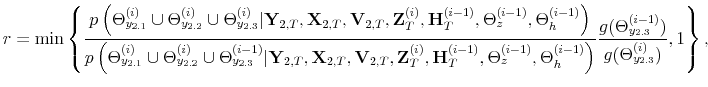 \displaystyle r= \min \left\{\frac{p\left(\Theta_{y_{2.1}}^{(i)} \cup \Theta_{y_{2.2}}^{(i)} \cup \Theta_{y_{2.3}}^{(i)}\vert\mathbf{Y}_{2,T},\mathbf{X}_{2,T},\mathbf{V}_{2,T},\mathbf{Z}_T^{(i)},\mathbf{H}_T^{(i-1)},\Theta_z^{(i-1)},\Theta_h^{(i-1)}\right)}{p\left(\Theta_{y_{2.1}}^{(i)} \cup \Theta_{y_{2.2}}^{(i)} \cup \Theta_{y_{2.3}}^{(i-1)}\vert\mathbf{Y}_{2,T},\mathbf{X}_{2,T},\mathbf{V}_{2,T},\mathbf{Z}_T^{(i)},\mathbf{H}_T^{(i-1)},\Theta_z^{(i-1)},\Theta_h^{(i-1)}\right)}\frac{g(\Theta_{y_{2.3}}^{(i-1)})}{g(\Theta_{y_{2.3}}^{(i)})},1\right\},