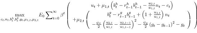 \displaystyle \underset{c_{t},n_{t},b_{t}^{h},b_{t}^{g},g_{t},\mu _{1,t},\mu _{2,t}}{\max }% E_{0}\sum\nolimits_{t=0}^{\infty }\beta ^{t}\left( \begin{array}{c} u_{t}+\mu _{1,t}\left( b_{t}^{h}-r_{t-1}^{h}b_{t-1}^{h}-\frac{u_{2,t}}{% u_{1,t}}n_{t}-c_{t}\right) \\ +\mu _{2,t}\left( \begin{array}{c} b_{t}^{g}-r_{t-1}^{g}b_{t-1}^{g}+\left( 1+\frac{u_{2,t}}{u_{1,t}}\right) n_{t} \\ -\frac{\psi _{\tau }}{2}\left( \frac{u_{2,t}}{u_{1,t}}-\frac{u_{2,t-1}}{% u_{1,t-1}}\right) ^{2}-\frac{\psi _{g}}{2}\left( g_{t}-g_{t-1}\right) ^{2}-g_{t}% \end{array}% \right)% \end{array}% \right)