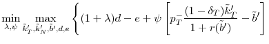 \displaystyle \min_{\lambda ,\psi }\max_{\tilde{k}_{T}^{\prime },% \tilde{k}_{N}^{\prime },\tilde{b}^{\prime },d,e}\left\{ (1+\lambda )d-e+\psi % \left[ p_{T}^{-}\frac{(1-\delta _{T})\tilde{k}_{T}^{\prime }}{1+r(\tilde{b}% ^{\prime })}-\tilde{b}^{\prime }\right] \right.