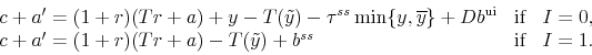 \begin{displaymath}\begin{array}{lll} c + a' = (1+r)(Tr + a) + y - T(\tilde{y}) - \tau^{ss} \min\{y,\overline{y}\} +Db^{\text{ui}}&\mbox{if}& I = 0,\\ c + a' = (1+r)(Tr + a) - T(\tilde{y}) + b^{ss} &\mbox{if}& I = 1. \end{array}\end{displaymath}