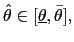 $\displaystyle \hat{\theta}\in\lbrack\underline{\theta },\bar{\theta}],$