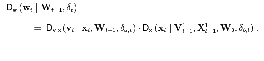 $\displaystyle \begin{tabular}[b]{l} $\mathsf{D}_{\mathsf{w}}\left( \mathbf{w}_{t}\mid\mathbf{W}_{t-1} ,\mathbf{\delta}_{t}\right) \bigskip $\\ $\hspace*{0.5in}=\;\mathsf{D}_{\mathsf{v\vert x}}\left( \mathbf{v}_{t} \mid\mathbf{x}_{t},\mathbf{W}_{t-1},\mathbf{\delta}_{a,t}\right) \cdot\mathsf{D}_{\mathsf{x}}\left( \mathbf{x}_{t}\mid\mathbf{V}_{t-1} ^{1},\mathbf{X}_{t-1}^{1},\mathbf{W}_{0},\mathbf{\delta}_{b,t}\right) .$ \end{tabular}$