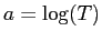 $ a=\log(T)$