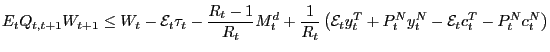 $\displaystyle E_{t}Q_{t,t+1}W_{t+1}\leq W_{t}-\mathcal{E}_{t}\tau_{t}-\frac{R_{t}-1}{R_{t} }M_{t}^{d}+\frac{1}{R_{t}}\left( \mathcal{E}_{t}y_{t}^{T}+P_{t}^{N}y_{t} ^{N}-\mathcal{E}_{t}c_{t}^{T}-P_{t}^{N}c_{t}^{N}\right) $