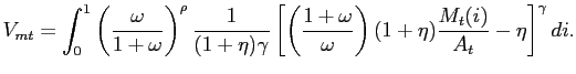 $\displaystyle V_{mt} = \int^{1}_{0}\left( \frac{\omega}{1+\omega}\right) ^{\rho}\frac {1}{(1+\eta)\gamma} \left[ \left( \frac{1+\omega}{\omega}\right) (1+\eta )\frac{M_{t}(i)}{A_{t}}-\eta\right] ^{\gamma}di.$