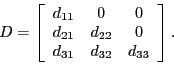 \begin{displaymath} D=\left[ \begin{array}[c]{ccc} d_{11} & 0 & 0\ d_{21} & d_{22} & 0\ d_{31} & d_{32} & d_{33} \end{array}\right] . \end{displaymath}