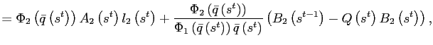 $\displaystyle =\Phi_{2}\left( \bar{q}\left( s^{t}\right) \right) A_{2}\left( s^{t}\right) l_{2}\left( s^{t}\right) +\frac{\Phi _{2}\left( \bar{q}\left( s^{t}\right) \right) }{\Phi_{1}\left( \bar {q}\left( s^{t}\right) \right) \bar{q}\left( s^{t}\right) }\left( B_{2}\left( s^{t-1}\right) -Q\left( s^{t}\right) B_{2}\left( s^{t}\right) \right) ,$