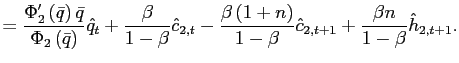 $\displaystyle =\frac{\Phi_{2}^{\prime}\left( \bar{q}\right) \bar{q}} {\Phi_{2}\left( \bar{q}\right) }\hat{q}_{t}+\frac{\beta}{1-\beta}\hat {c}_{2,t}-\frac{\beta\left( 1+n\right) }{1-\beta}\hat{c}_{2,t+1}+\frac{\beta n}{1-\beta}\hat{h}_{2,t+1}.$