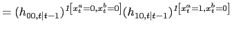 $\displaystyle =(h_{00,t\vert t-1})^{\emph{1}\left[ x_{t}^{a}=0,x_{t}^{b}=0\right] }(h_{10,t\vert t-1})^{\emph{1}\left[ x_{t}^{a}=1,x_{t}^{b}=0\right] }$
