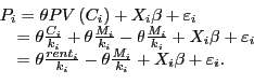 \begin{displaymath}\begin{array}[c]{l} P_{i} =\theta PV\left( {C_{i} } \right) +X_{i} \beta+\varepsilon_{i}\\ \quad=\theta\frac{C_{i} }{k_{i} }+\theta\frac{M_{i} }{k_{i} }-\theta \frac{M_{i} }{k_{i} }+X_{i} \beta+\varepsilon_{i}\\ \quad=\theta\frac{rent_{i} }{k_{i} }-\theta\frac{M_{i} }{k_{i} }+X_{i} \beta+\varepsilon_{i} .\\ \end{array}\end{displaymath}