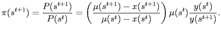 $\displaystyle \pi(s^{t+1})=\frac{P(s^{t+1})}{P(s^{t})}=\left( \frac{\mu(s^{t+1} )-x(s^{t+1})}{\mu(s^{t})-x(s^{t})}\right) \mu(s^{t})\frac{y(s^{t})} {y(s^{t+1})}.$