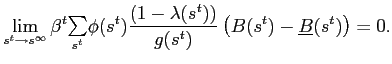 $\displaystyle \lim_{s^{t}\rightarrow s^{\infty}}\beta^{t} {\textstyle\sum\limits_{s^{t}}} \phi(s^{t})\frac{(1-\lambda(s^{t}))}{g(s^{t})}\left( B(s^{t})-\underline {B}(s^{t})\right) =0.$