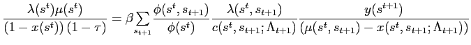$\displaystyle \frac{\lambda(s^{t})\mu(s^{t})}{\left( 1-x(s^{t})\right) (1-\tau)}=\beta {\textstyle\sum\limits_{s_{t+1}}} \frac{\phi(s^{t},s_{t+1})}{\phi(s^{t})}\frac{\lambda(s^{t},s_{t+1})} {c(s^{t},s_{t+1};\Lambda_{t+1})}\frac{y(s^{t+1})}{\left( \mu(s^{t} ,s_{t+1})-x(s^{t},s_{t+1};\Lambda_{t+1})\right) }$
