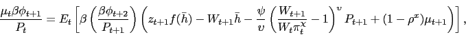 \begin{displaymath} \frac{\mu_t \beta \phi_{t+1}}{P_t} = E_t \left[ \beta \left(\frac{\beta \phi_{t+2}}{P_{t+1}}\right)\left( z_{t+1} f(\bar{h}) - W_{t+1} \bar{h} - \frac{\psi}{\upsilon} \left(\frac{W_{t+1}}{W_t \pi_t^{\chi}}-1\right)^{\upsilon} P_{t+1} + (1-\rho^x) \mu_{t+1} \right) \right], \end{displaymath}