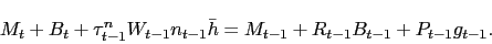 \begin{displaymath} M_t + B_t + \tau^n_{t-1} W_{t-1} n_{t-1} \bar{h} = M_{t-1} + R_{t-1} B_{t-1} + P_{t-1} g_{t-1}. \end{displaymath}