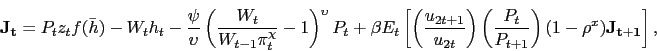 \begin{displaymath} \mathbf{J_t} = P_t z_t f(\bar{h}) - W_t h_t - \frac{\psi}{\upsilon}\left(\frac{W_t}{W_{t-1} \pi_t^{\chi}}-1\right)^{\upsilon} P_t + \beta E_t \left[ \left(\frac{u_{2t+1}}{u_{2t}}\right) \left(\frac{P_t}{P_{t+1}}\right) (1-\rho^x) \mathbf{J_{t+1}} \right], \end{displaymath}