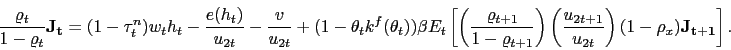 \begin{displaymath} \frac{\varrho_t}{1-\varrho_t} \mathbf{J_t} = (1-\tau^n_t) w_t h_t - \frac{e(h_t)}{u_{2t}} - \frac{v}{u_{2t}} + (1-\theta_t k^f(\theta_t))\beta E_t \left[\left(\frac{\varrho_{t+1}}{1-\varrho_{t+1}}\right) \left(\frac{u_{2t+1}}{u_{2t}}\right) (1-\rho_x) \mathbf{J_{t+1}} \right]. \end{displaymath}