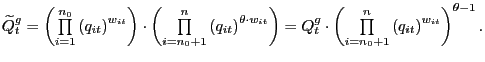 $\displaystyle \widetilde{Q}_{t}^{g}=\left( {\textstyle\prod\limits_{i=1}^{n_{0}}} \left( q_{it}\right) ^{w_{it}}\right) \cdot\left( {\textstyle\prod\limits_{i=n_{0}+1}^{n}} \left( q_{it}\right) ^{\theta\cdot w_{it}}\right) =Q_{t}^{g}\cdot\left( {\textstyle\prod\limits_{i=n_{0}+1}^{n}} \left( q_{it}\right) ^{w_{it}}\right) ^{\theta-1}. $