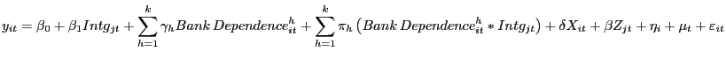 $\displaystyle y_{it} =\beta_{0} +\beta_{1} Intg_{jt} +\sum\limits_{h=1}^{k} {\gamma_{h} Bank\,Dependence_{it}^{h} } +\sum\limits_{h=1}^{k} {\pi_{h} \left( {Bank\,Dependence_{it}^{h} \ast Intg_{jt} } \right) } +\delta X_{it} +\beta Z_{jt} +\eta_{i} +\mu_{t} +\varepsilon_{it} $