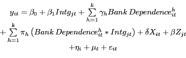 \begin{displaymath}\begin{array}[c]{c} y_{it} =\beta_{0} +\beta_{1} Intg_{jt} +\sum\limits_{h=1}^{k} {\gamma_{h} Bank\,Dependence_{it}^{h} }\\ +\sum\limits_{h=1}^{k} {\pi_{h} \left( {Bank\,Dependence_{it}^{h} \ast Intg_{jt} } \right) } +\delta X_{it} +\beta Z_{jt}\\ +\eta_{i} +\mu_{t} +\varepsilon_{it}\\ \end{array}\end{displaymath}