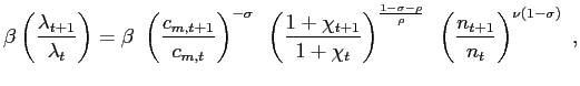 $\displaystyle \beta\left( \frac{\lambda_{t+1}}{\lambda_{t}}\right) = \beta~ \left( \frac{c_{m,t+1}}{c_{m,t}}\right) ^{-\sigma} ~ \left( \frac{1+\chi_{t+1}}{1 + \chi_{t}}\right) ^{\frac{1-\sigma-\rho}{\rho}} ~ \left( \frac{n_{t+1}}{n_{t}}\right) ^{\nu\left( 1-\sigma\right) } ~,$