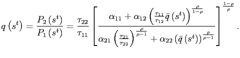 $\displaystyle q\left( s^{t}\right) =\frac{P_{2}\left( s^{t}\right) }{P_{1}\left( s^{t}\right) }=\frac{\tau_{22}}{\tau_{11}}\left[ \frac{\alpha_{11} +\alpha_{12}\left( \frac{\tau_{11}}{\tau_{12}}\bar{q}\left( s^{t}\right) \right) ^{\frac{\rho}{1-\rho}}}{\alpha_{21}\left( \frac{\tau_{21}}{\tau _{22}} \right) ^{\frac{\rho}{\rho-1}}+\alpha_{22}\left( \bar{q}\left( s^{t}\right) \right) ^{\frac{\rho}{\rho-1}}}\right] ^{\frac{1-\rho}{\rho} }.$