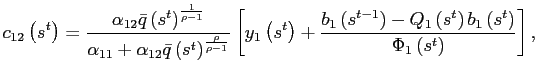 $\displaystyle c_{12}\left( s^{t}\right) =\frac{\alpha_{12}\bar{q}\left( s^{t}\right) ^{ \frac{1}{\rho-1}}}{\alpha_{11}+\alpha_{12}\bar{q}\left( s^{t}\right) ^{ \frac{\rho}{\rho-1}}}\left[ y_{1}\left( s^{t}\right) +\frac{ b_{1}\left( s^{t-1}\right) -Q_{1}\left( s^{t}\right) b_{1}\left( s^{t}\right) } {\Phi_{1}\left( s^{t}\right) } \right] ,$