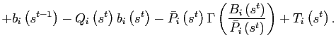 $\displaystyle +b_{i}\left( s^{t-1}\right) -Q_{i}\left( s^{t}\right) b_{i}\left( s^{t}\right) -\bar{P}_{i}\left( s^{t}\right) \Gamma\left( \frac {B_{i}\left( s^{t}\right) }{\bar{P}_{i}\left( s^{t}\right) }\right) +T_{i}\left( s^{t}\right) .$