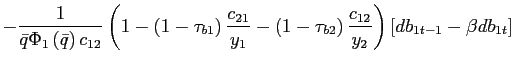 $\displaystyle -\frac{1}{\bar{q}\Phi_{1}\left( \bar{q}\right) c_{12}}\left( 1-\left( 1-\tau_{b1}\right) \frac{c_{21}}{y_{1}}-\left( 1-\tau_{b2}\right) \frac{c_{12}}{y_{2}}\right) \left[ db_{1t-1}-\beta db_{1t}\right]$