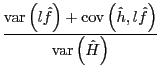 $\displaystyle \frac{ \mathrm{var}\left( l\hat{f}\right) + \mathrm{cov}\left( \hat {h},l\hat{f}\right) }{ \mathrm{var}\left( \hat{H}\right) } $