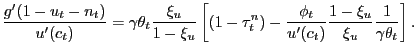 $\displaystyle \frac{g^{\prime}(1-u_{t}-n_{t})}{u^{\prime}(c_{t})} = \gamma\theta_{t} \frac{\xi_{u}}{1-\xi_{u}} \left[ (1-\tau^{n}_{t}) - \frac{\phi_{t}}{u^{\prime}(c_{t})} \frac{1-\xi_{u}}{\xi_{u}} \frac{1} {\gamma\theta_{t}} \right] .$