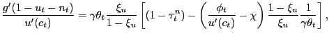 $\displaystyle \frac{g^{\prime}(1-u_{t}-n_{t})}{u^{\prime}(c_{t})} = \gamma\theta_{t} \frac{\xi_{u}}{1-\xi_{u}} \left[ (1-\tau^{n}_{t}) - \left( \frac{\phi_{t}}{u^{\prime}(c_{t})} - \chi\right) \frac{1-\xi_{u}}{\xi_{u}} \frac{1}{\gamma\theta_{t}} \right] ,$