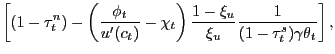 $\displaystyle \left[ (1-\tau^{n}_{t}) - \left( \frac{\phi_{t}} {u^{\prime}(c_{t})} - \chi_{t} \right) \frac{1-\xi_{u}}{\xi_{u}}\frac{1}{ (1-\tau^{s}_{t})\gamma\theta_{t}} \right] ,$