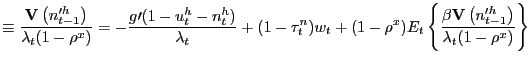 $\displaystyle \equiv\frac{\mathbf{V}\left( n_{t-1}^{\prime h}\right) }{\lambda_{t}(1-\rho^{x})}=-\frac{g\prime(1-u_{t}^{h}-n_{t}^{h})}{\lambda_{t} }+(1-\tau_{t}^{n})w_{t}+(1-\rho^{x})E_{t}\left\{ \frac{\beta\mathbf{V}\left( n_{t-1}^{\prime h}\right) }{\lambda_{t}(1-\rho^{x})}\right\}$