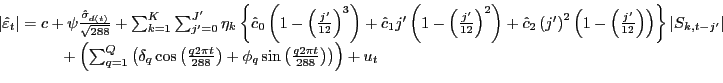 \begin{displaymath}\begin{array}[c]{l} {\left\vert \hat{\varepsilon}_{t} \right\vert =c+\psi\frac{\hat{\sigma}_{d(t)} }{\sqrt{288} } +\sum_{k=1}^{K}\sum_{j^{\prime}=0}^{J^{\prime}}\eta_{k} \left\{ \hat{c}_{0} \left( 1-\left( \frac{j^{\prime}}{12} \right) ^{3} \right) +\hat{c}_{1} j^{\prime}\left( 1-\left( \frac{j^{\prime}}{12} \right) ^{2} \right) +\hat{c}_{2} \left( j^{\prime}\right) ^{2} \left( 1-\left( \frac{j^{\prime}}{12} \right) \right) \right\} \left\vert S_{k,t-j^{\prime}} \right\vert }\\ {\mathrm{\; \; \; \; \; \; \; \; \; \; \; \; \; \; }+\left( \sum_{q=1} ^{Q}\left( \delta_{q} \cos\left( \frac{q2\pi t}{288} \right) +\phi_{q} \sin\left( \frac{q2\pi t}{288} \right) \right) \right) +u_{t} } \end{array}\end{displaymath}
